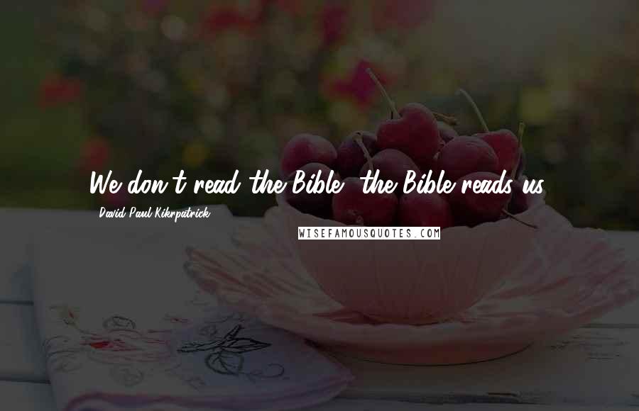 David Paul Kikrpatrick Quotes: We don't read the Bible, the Bible reads us.