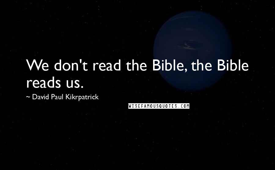 David Paul Kikrpatrick Quotes: We don't read the Bible, the Bible reads us.