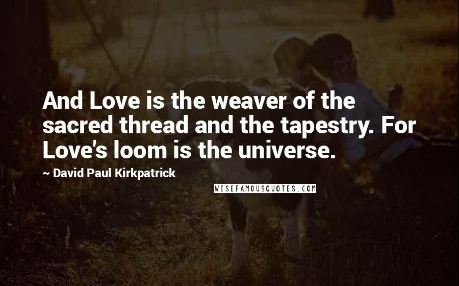David Paul Kirkpatrick Quotes: And Love is the weaver of the sacred thread and the tapestry. For Love's loom is the universe.