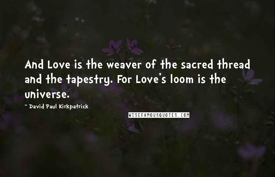 David Paul Kirkpatrick Quotes: And Love is the weaver of the sacred thread and the tapestry. For Love's loom is the universe.