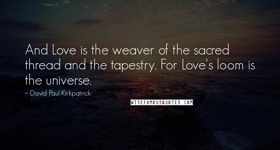 David Paul Kirkpatrick Quotes: And Love is the weaver of the sacred thread and the tapestry. For Love's loom is the universe.