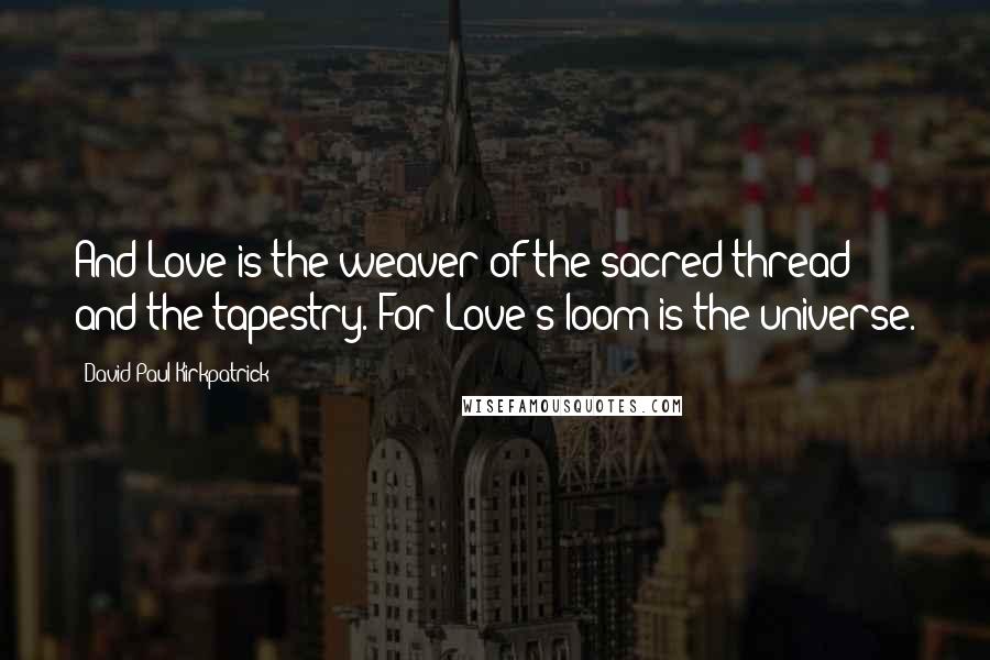 David Paul Kirkpatrick Quotes: And Love is the weaver of the sacred thread and the tapestry. For Love's loom is the universe.