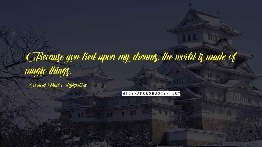 David Paul Kirkpatrick Quotes: Because you tred upon my dreams, the world is made of magic things.