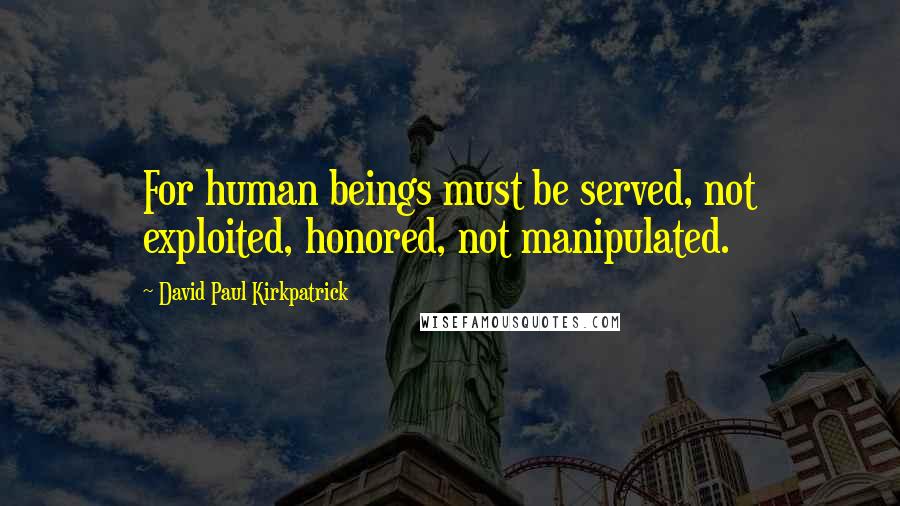 David Paul Kirkpatrick Quotes: For human beings must be served, not exploited, honored, not manipulated.