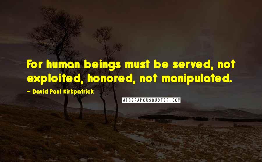 David Paul Kirkpatrick Quotes: For human beings must be served, not exploited, honored, not manipulated.