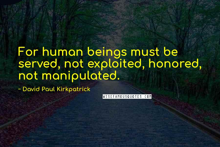 David Paul Kirkpatrick Quotes: For human beings must be served, not exploited, honored, not manipulated.