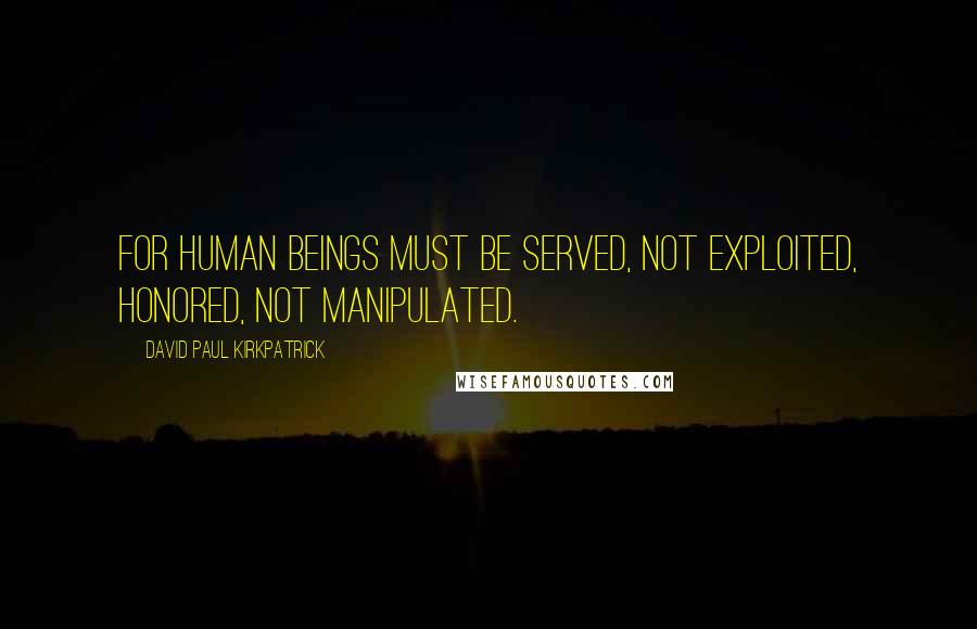 David Paul Kirkpatrick Quotes: For human beings must be served, not exploited, honored, not manipulated.