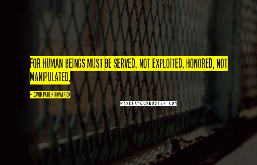 David Paul Kirkpatrick Quotes: For human beings must be served, not exploited, honored, not manipulated.