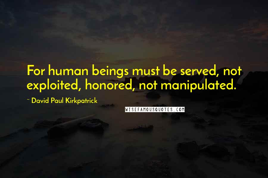 David Paul Kirkpatrick Quotes: For human beings must be served, not exploited, honored, not manipulated.