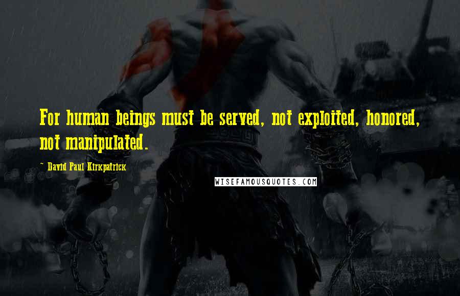 David Paul Kirkpatrick Quotes: For human beings must be served, not exploited, honored, not manipulated.