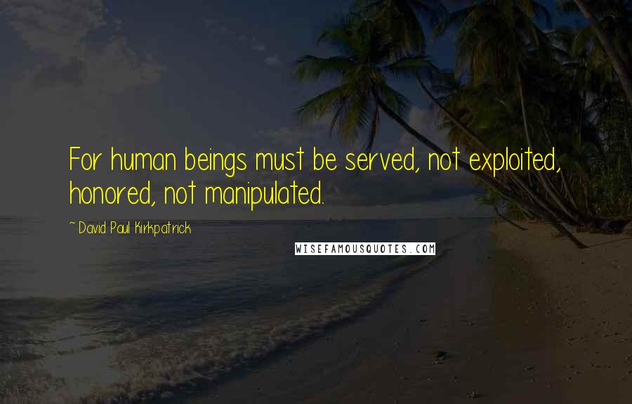 David Paul Kirkpatrick Quotes: For human beings must be served, not exploited, honored, not manipulated.