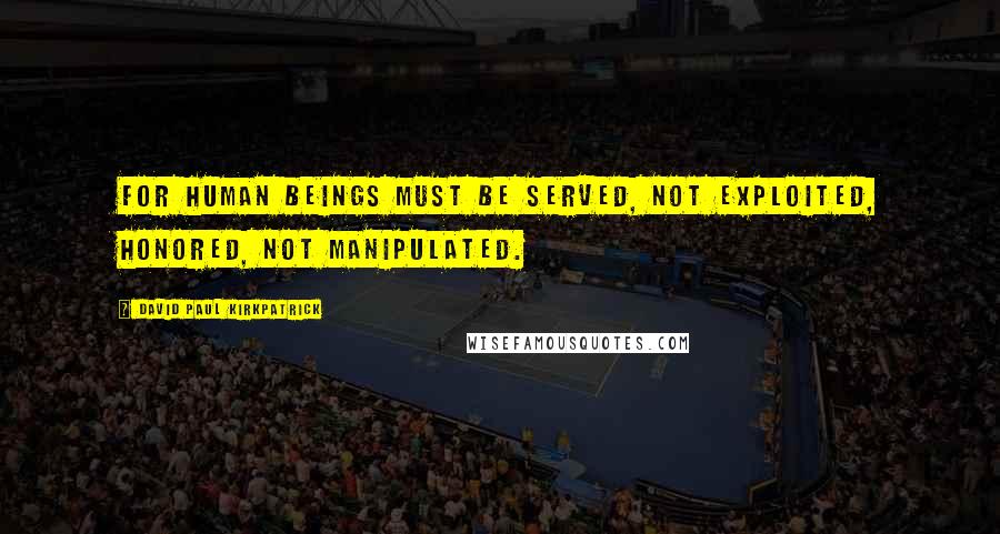 David Paul Kirkpatrick Quotes: For human beings must be served, not exploited, honored, not manipulated.