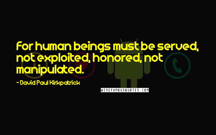 David Paul Kirkpatrick Quotes: For human beings must be served, not exploited, honored, not manipulated.