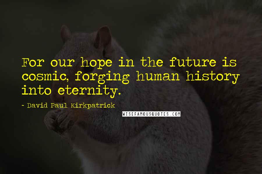 David Paul Kirkpatrick Quotes: For our hope in the future is cosmic, forging human history into eternity.