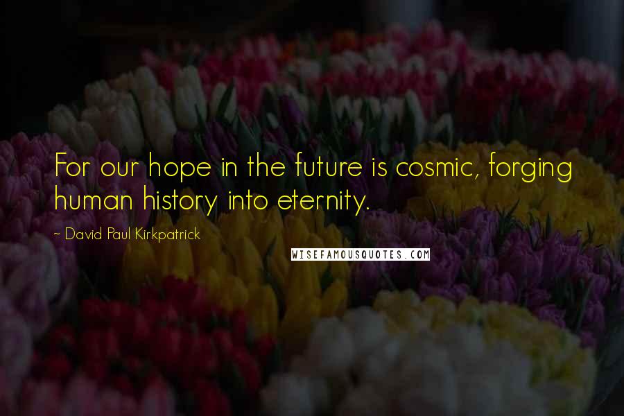 David Paul Kirkpatrick Quotes: For our hope in the future is cosmic, forging human history into eternity.