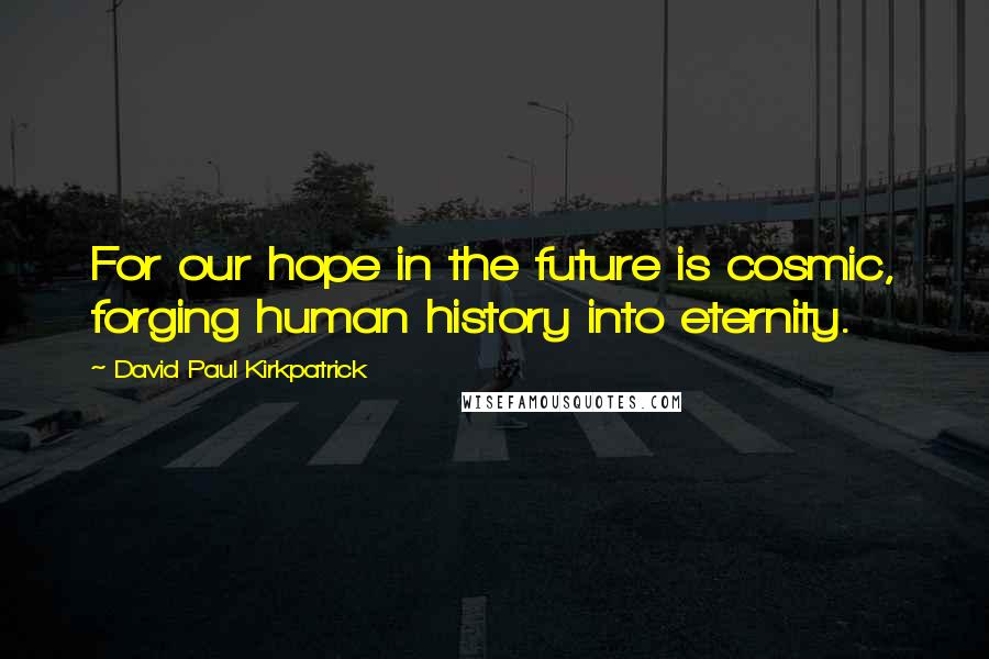 David Paul Kirkpatrick Quotes: For our hope in the future is cosmic, forging human history into eternity.