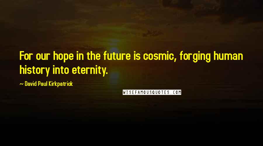 David Paul Kirkpatrick Quotes: For our hope in the future is cosmic, forging human history into eternity.