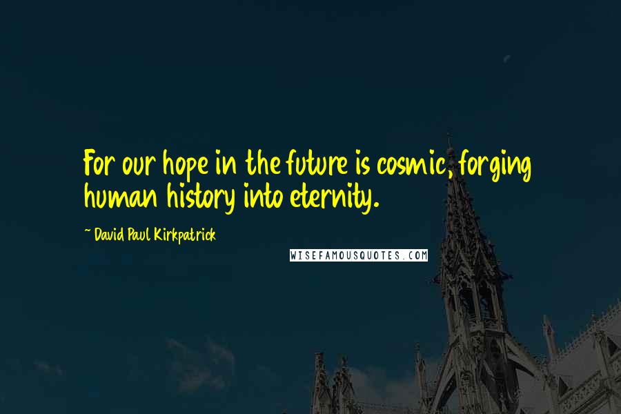 David Paul Kirkpatrick Quotes: For our hope in the future is cosmic, forging human history into eternity.