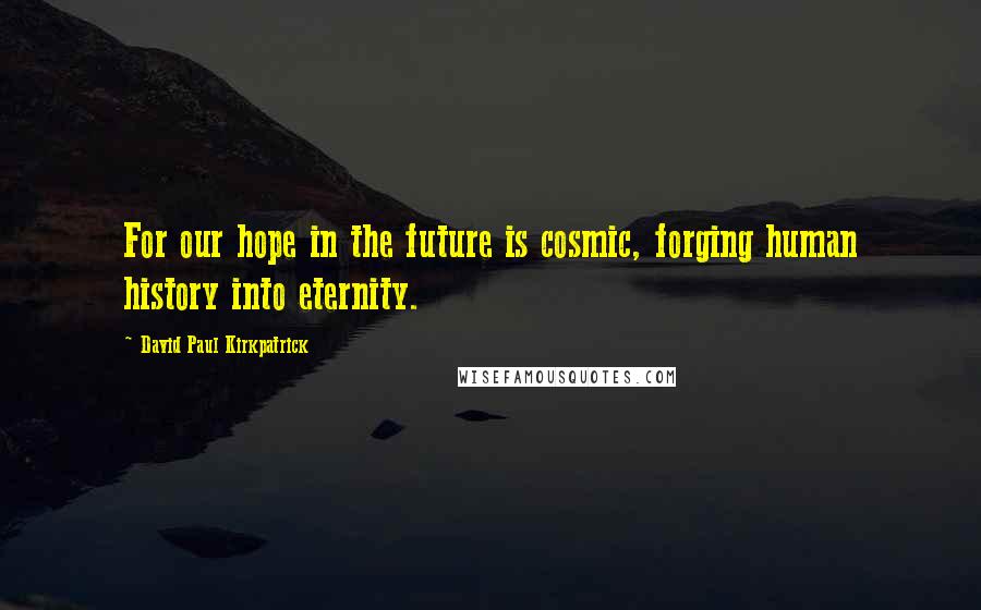 David Paul Kirkpatrick Quotes: For our hope in the future is cosmic, forging human history into eternity.