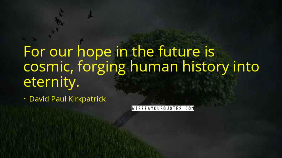 David Paul Kirkpatrick Quotes: For our hope in the future is cosmic, forging human history into eternity.