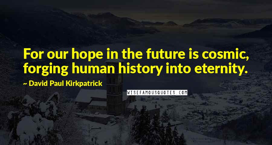 David Paul Kirkpatrick Quotes: For our hope in the future is cosmic, forging human history into eternity.