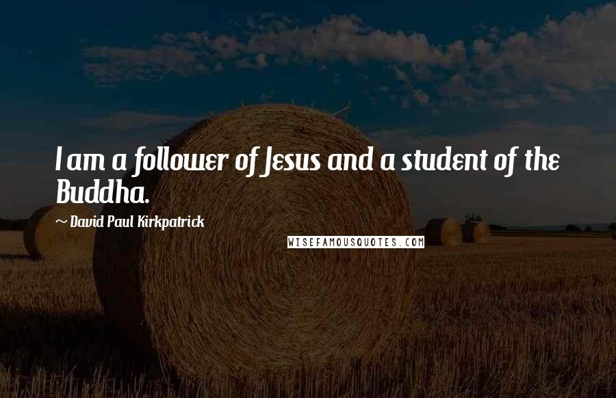 David Paul Kirkpatrick Quotes: I am a follower of Jesus and a student of the Buddha.