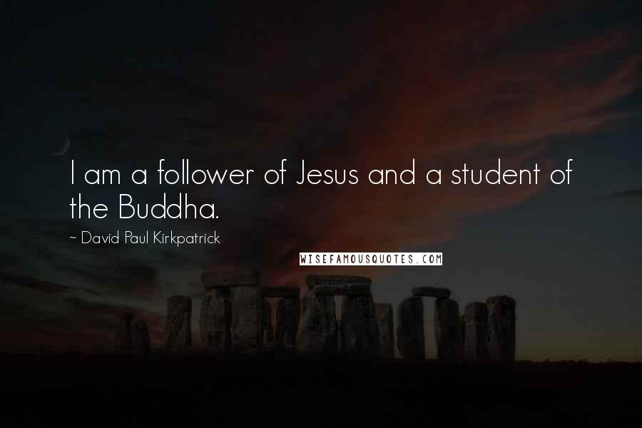 David Paul Kirkpatrick Quotes: I am a follower of Jesus and a student of the Buddha.