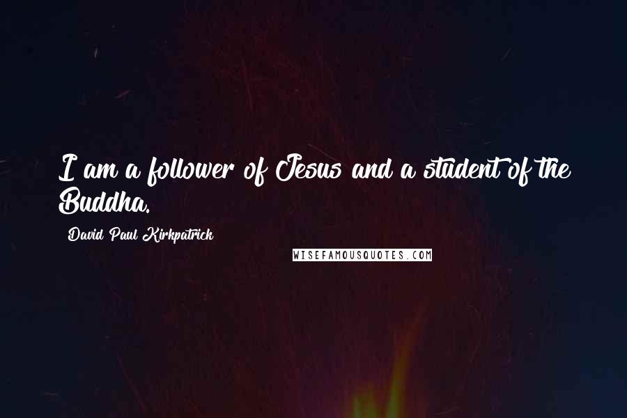 David Paul Kirkpatrick Quotes: I am a follower of Jesus and a student of the Buddha.