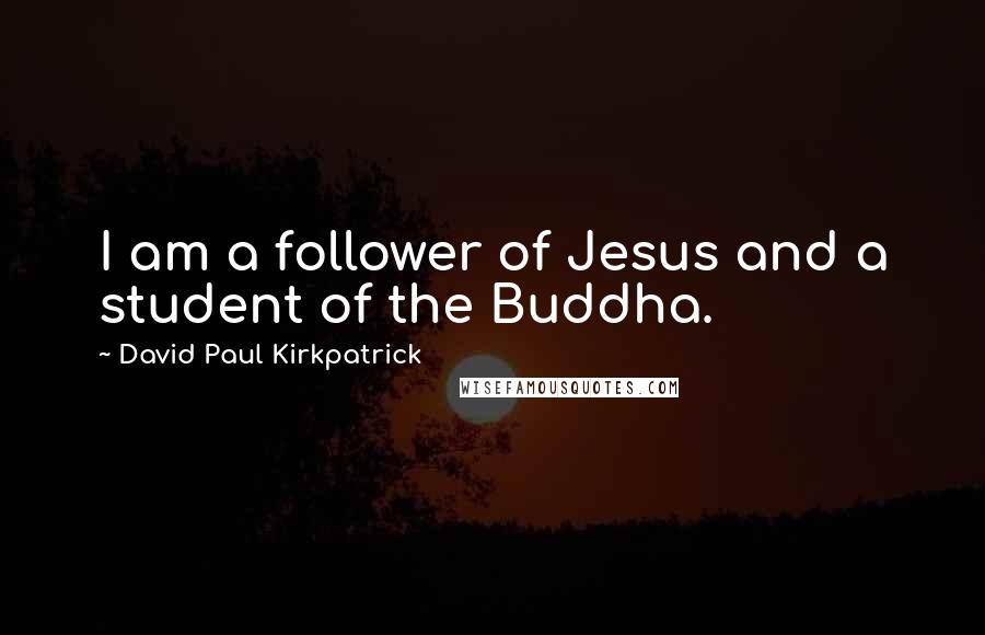 David Paul Kirkpatrick Quotes: I am a follower of Jesus and a student of the Buddha.