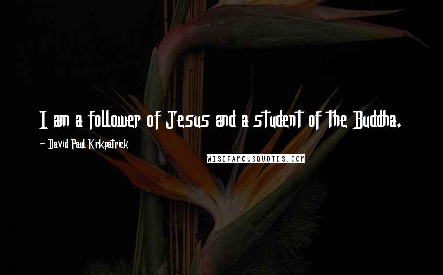 David Paul Kirkpatrick Quotes: I am a follower of Jesus and a student of the Buddha.