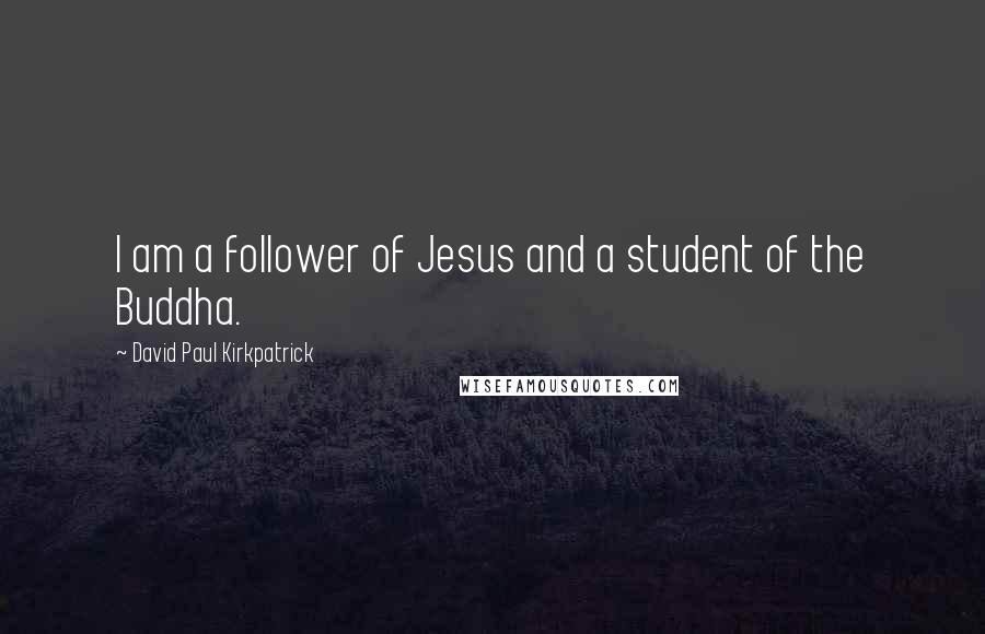 David Paul Kirkpatrick Quotes: I am a follower of Jesus and a student of the Buddha.