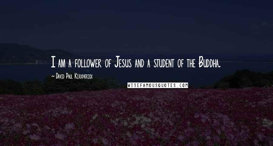 David Paul Kirkpatrick Quotes: I am a follower of Jesus and a student of the Buddha.