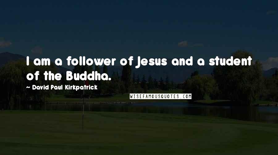 David Paul Kirkpatrick Quotes: I am a follower of Jesus and a student of the Buddha.