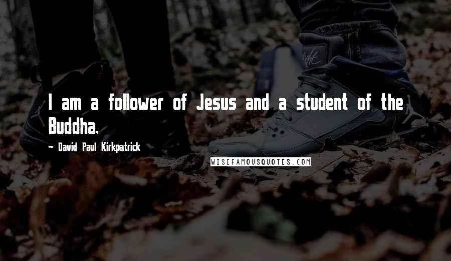 David Paul Kirkpatrick Quotes: I am a follower of Jesus and a student of the Buddha.