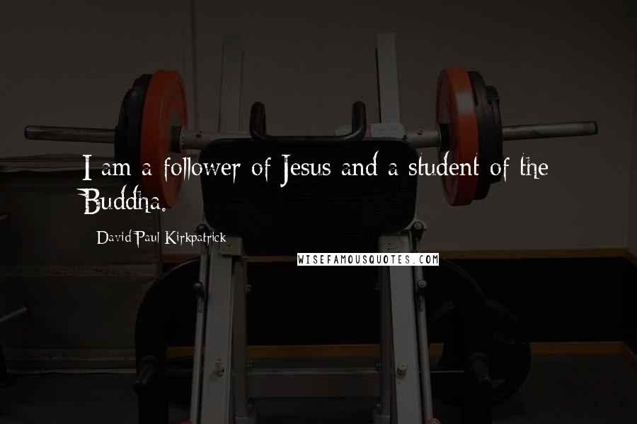 David Paul Kirkpatrick Quotes: I am a follower of Jesus and a student of the Buddha.