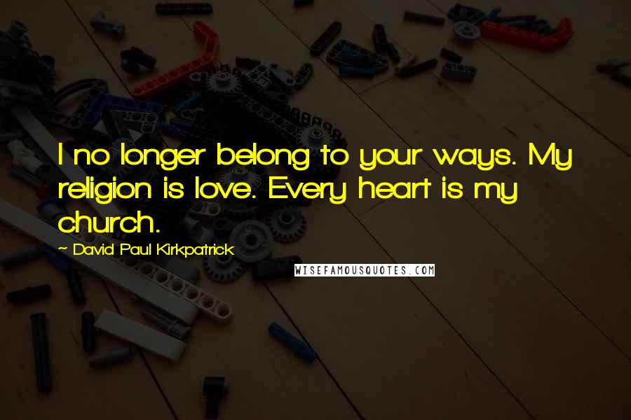 David Paul Kirkpatrick Quotes: I no longer belong to your ways. My religion is love. Every heart is my church.