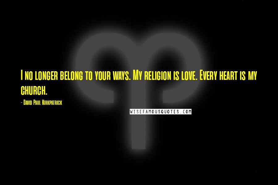 David Paul Kirkpatrick Quotes: I no longer belong to your ways. My religion is love. Every heart is my church.