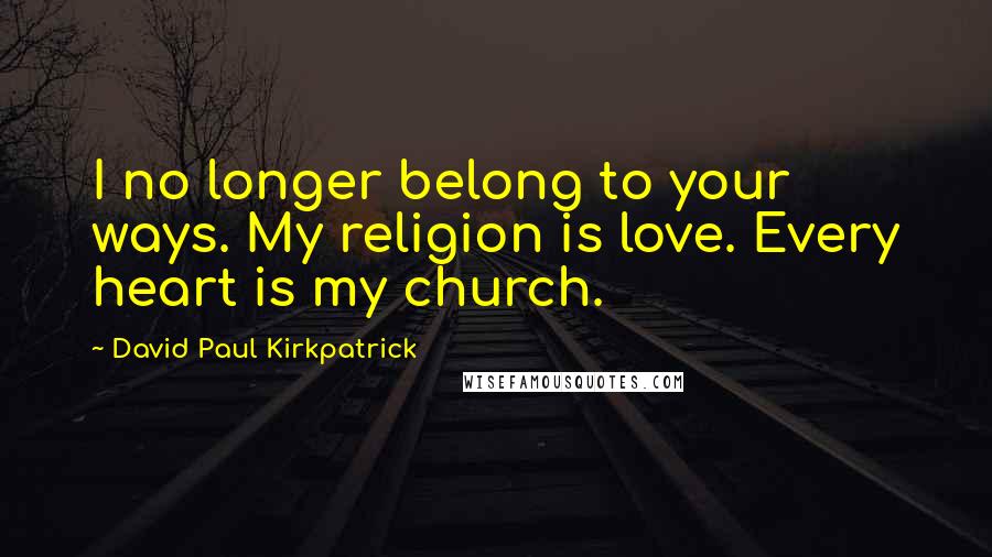 David Paul Kirkpatrick Quotes: I no longer belong to your ways. My religion is love. Every heart is my church.