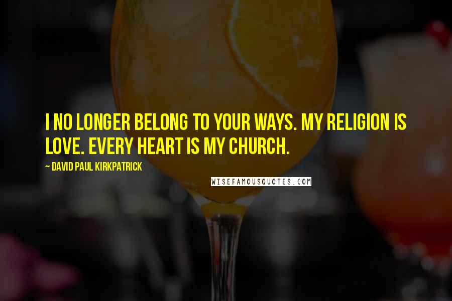 David Paul Kirkpatrick Quotes: I no longer belong to your ways. My religion is love. Every heart is my church.