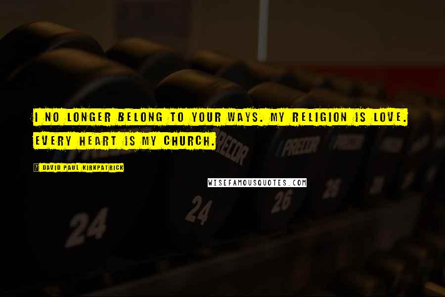 David Paul Kirkpatrick Quotes: I no longer belong to your ways. My religion is love. Every heart is my church.