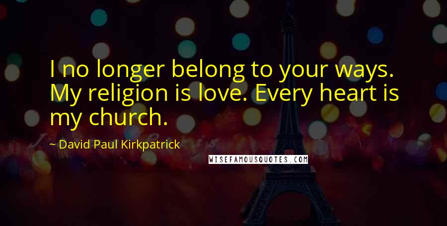 David Paul Kirkpatrick Quotes: I no longer belong to your ways. My religion is love. Every heart is my church.