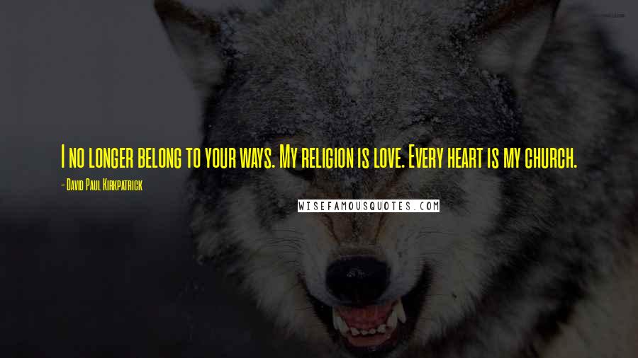 David Paul Kirkpatrick Quotes: I no longer belong to your ways. My religion is love. Every heart is my church.