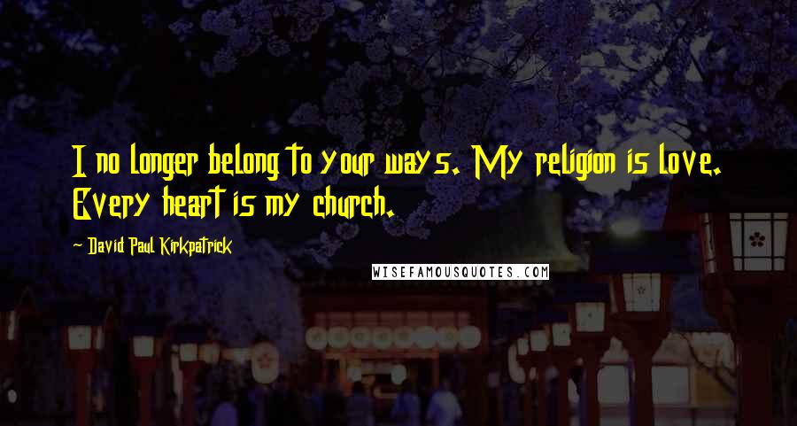 David Paul Kirkpatrick Quotes: I no longer belong to your ways. My religion is love. Every heart is my church.