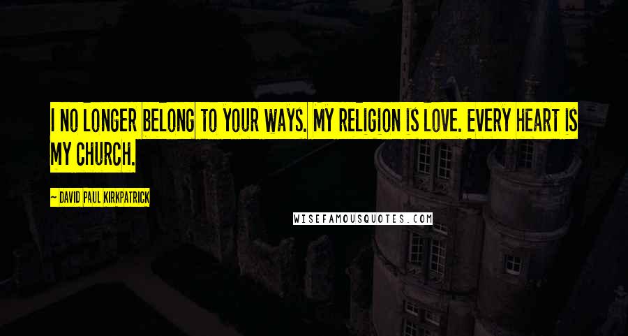 David Paul Kirkpatrick Quotes: I no longer belong to your ways. My religion is love. Every heart is my church.