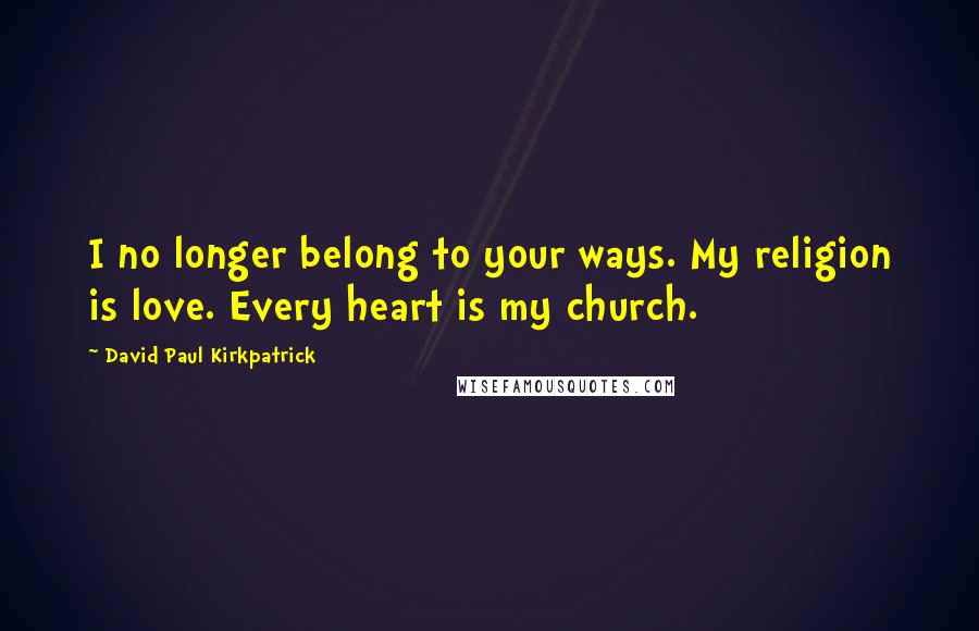 David Paul Kirkpatrick Quotes: I no longer belong to your ways. My religion is love. Every heart is my church.