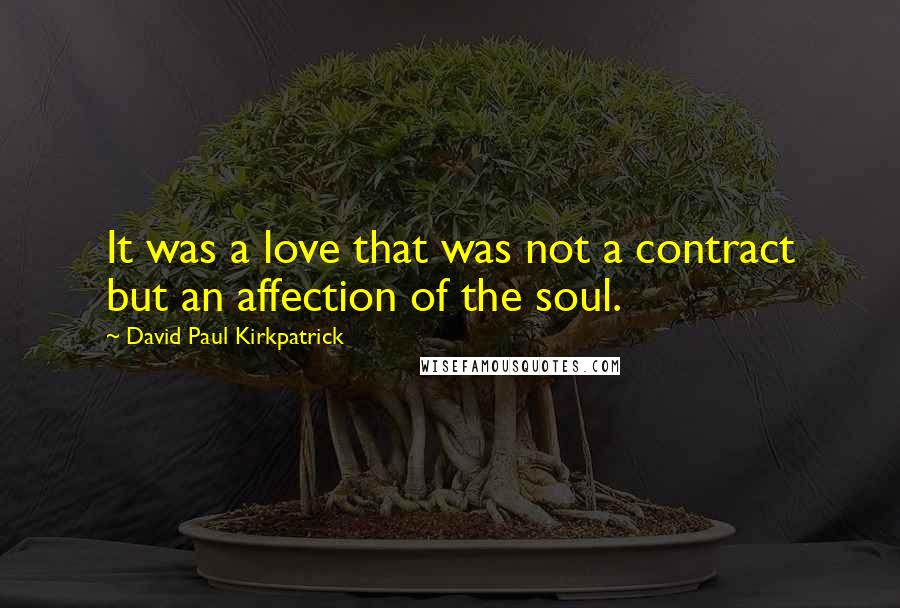 David Paul Kirkpatrick Quotes: It was a love that was not a contract but an affection of the soul.