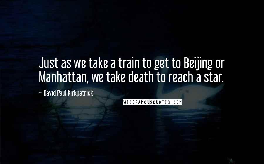 David Paul Kirkpatrick Quotes: Just as we take a train to get to Beijing or Manhattan, we take death to reach a star.