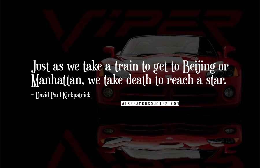 David Paul Kirkpatrick Quotes: Just as we take a train to get to Beijing or Manhattan, we take death to reach a star.