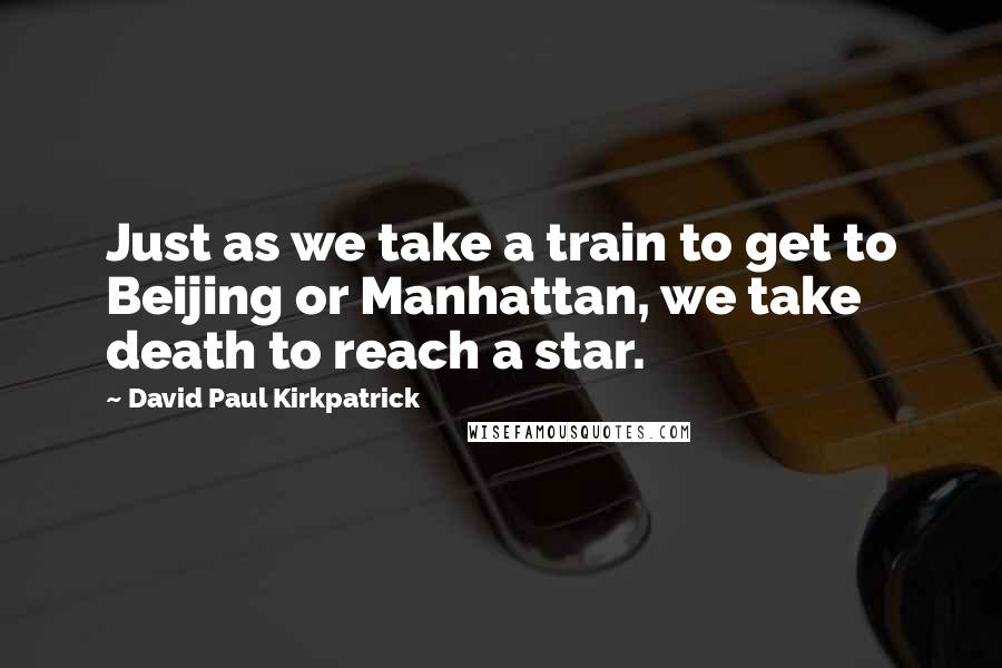 David Paul Kirkpatrick Quotes: Just as we take a train to get to Beijing or Manhattan, we take death to reach a star.