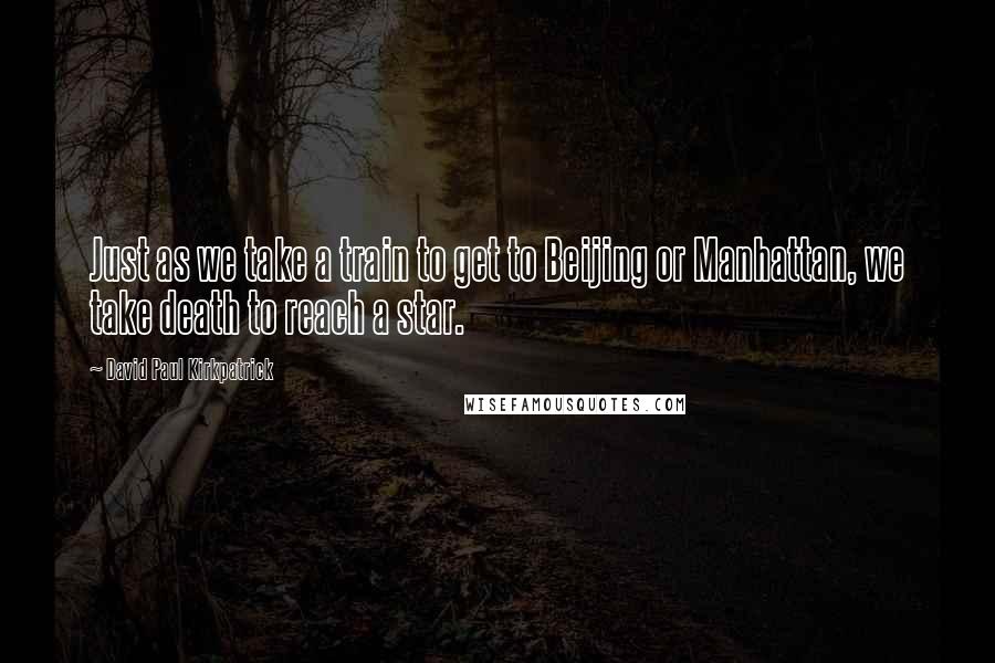 David Paul Kirkpatrick Quotes: Just as we take a train to get to Beijing or Manhattan, we take death to reach a star.